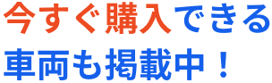 今すぐ購入できる車両も掲載中！